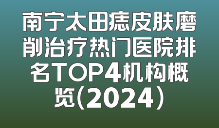 南宁太田痣皮肤磨削治疗热门医院排名TOP4机构概览（2024）