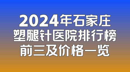 2024年石家庄塑腿针医院排行榜前三及价格一览
