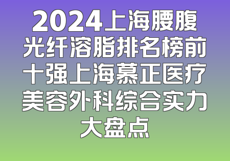 2024上海腰腹光纤溶脂排名榜前十强上海慕正医疗美容外科综合实力大盘点