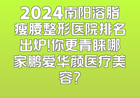 2024南阳溶脂瘦腰整形医院排名出炉！你更青睐哪家鹏爱华颜医疗美容？