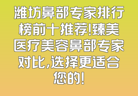 潍坊鼻部专家排行榜前十推荐！臻美医疗美容鼻部专家对比，选择更适合您的！