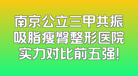 南京公立三甲共振吸脂瘦臀整形医院实力对比前五强！