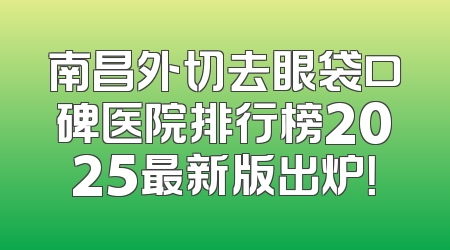 南昌外切去眼袋口碑医院排行榜2025最新版出炉！