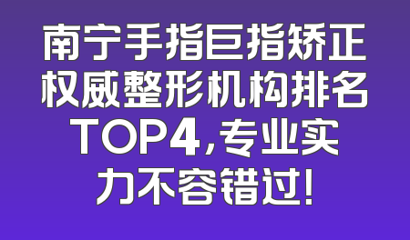 南宁手指巨指矫正权威整形机构排名TOP4，专业实力不容错过！