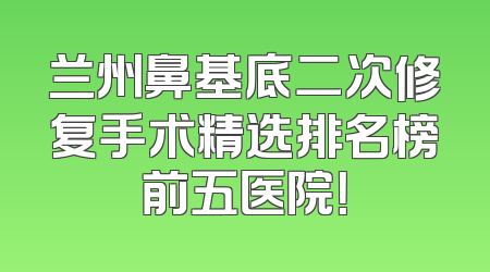 兰州鼻基底二次修复手术精选排名榜前五医院！