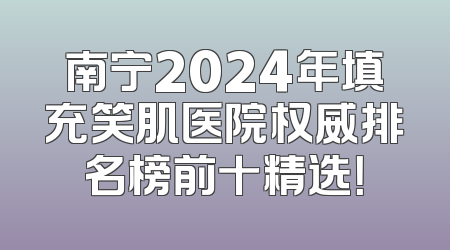 南宁2024年填充笑肌医院权威排名榜前十精选！