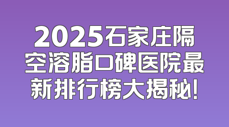 2025石家庄隔空溶脂口碑医院最新排行榜大揭秘！