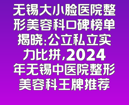 无锡大小脸医院整形美容科口碑榜单揭晓：公立私立实力比拼，2024年无锡中医院整形美容科王牌推荐