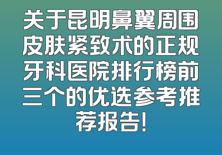 关于昆明鼻翼周围皮肤紧致术的正规牙科医院排行榜前三个的优选参考推荐报告！