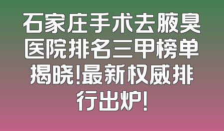 石家庄手术去腋臭医院排名三甲榜单揭晓！最新权威排行出炉！