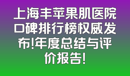 上海丰苹果肌医院口碑排行榜权威发布！年度总结与评价报告！