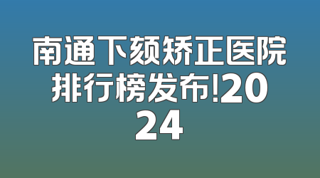 南通下颏矫正医院排行榜发布！2024