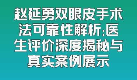 赵延勇双眼皮手术法可靠性解析：医生评价深度揭秘与真实案例展示