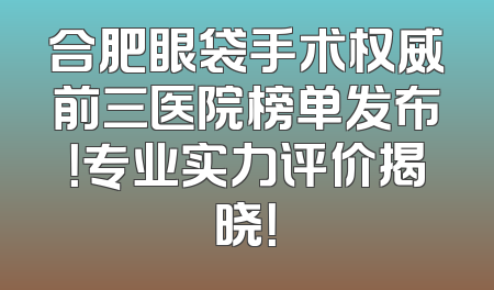 合肥眼袋手术权威前三医院榜单发布！专业实力评价揭晓！