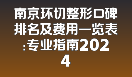 南京环切整形口碑排名及费用一览表：专业指南2024