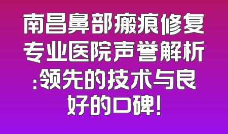 南昌鼻部瘢痕修复专业医院声誉解析：领先的技术与良好的口碑！