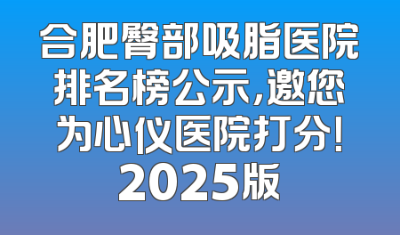 合肥臀部吸脂医院排名榜公示，邀您为心仪医院打分！2025版
