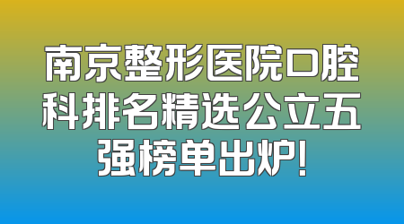 南京整形医院口腔科排名精选公立五强榜单出炉！