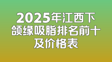 2025年江西下颌缘吸脂排名前十及价格表