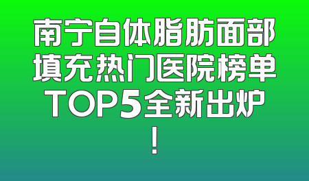 南宁自体脂肪面部填充热门医院榜单TOP5全新出炉！