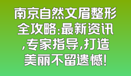 南京自然文眉整形全攻略：最新资讯，专家指导，打造美丽不留遗憾！