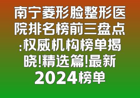 南宁菱形脸整形医院排名榜前三盘点：权威机构榜单揭晓！精选篇！最新2024榜单