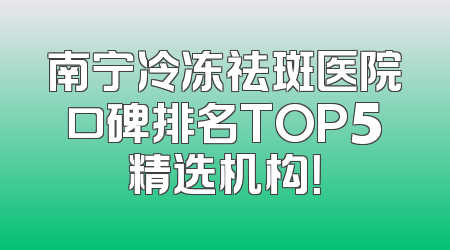 南宁冷冻祛斑医院口碑排名TOP5精选机构！