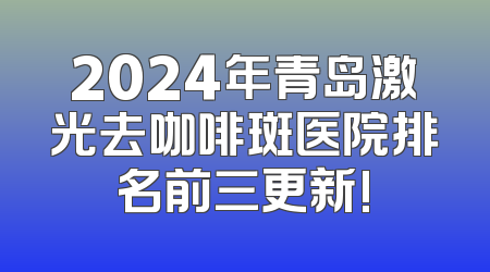 2024年青岛激光去咖啡斑医院排名前三更新!