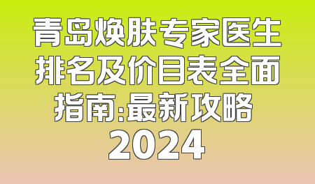 青岛焕肤专家医生排名及价目表全面指南：最新攻略 2024