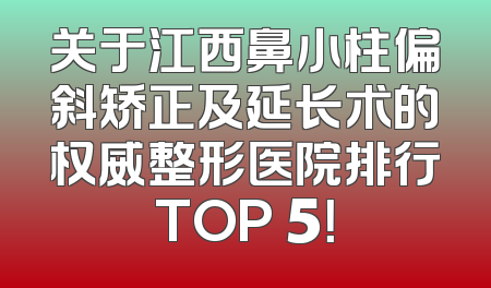 关于江西鼻小柱偏斜矫正及延长术的权威整形医院排行TOP 5！