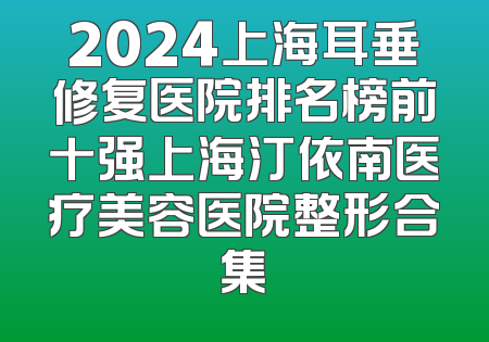 2024上海耳垂修复医院排名榜前十强上海汀依南医疗美容医院整形合集