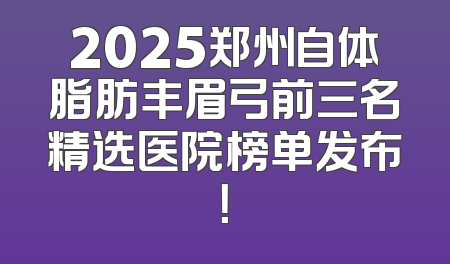 2025郑州自体脂肪丰眉弓前三名精选医院榜单发布！
