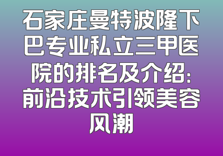 石家庄曼特波隆下巴专业私立三甲医院的排名及介绍：前沿技术引领美容风潮