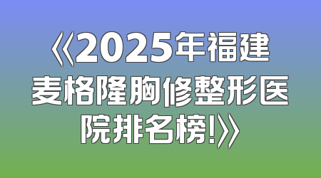 《2025年福建麦格隆胸修整形医院排名榜！》