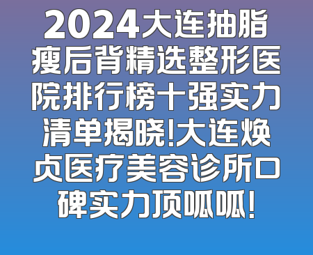 2024大连抽脂瘦后背精选整形医院排行榜十强实力清单揭晓！大连焕贞医疗美容诊所口碑实力顶呱呱！