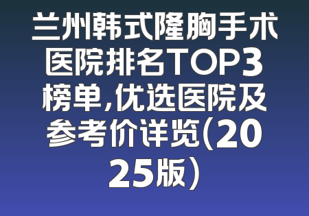 兰州韩式隆胸手术医院排名TOP3榜单，优选医院及参考价详览（2025版）
