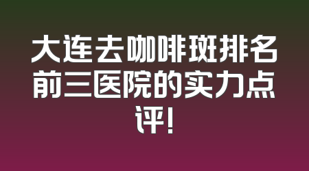 大连去咖啡斑排名前三医院的实力点评!