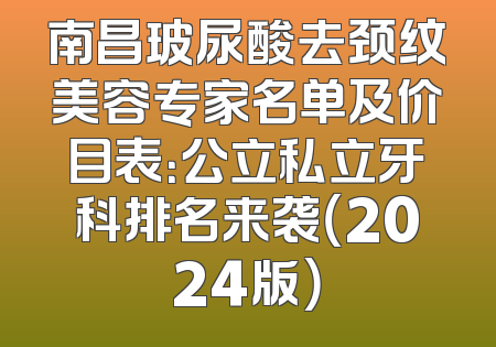 南昌玻尿酸去颈纹美容专家名单及价目表：公立私立牙科排名来袭（2024版）