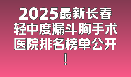 2025最新长春轻中度漏斗胸手术医院排名榜单公开！