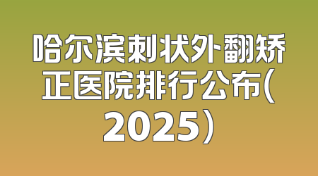 哈尔滨刺状外翻矫正医院排行公布（2025）