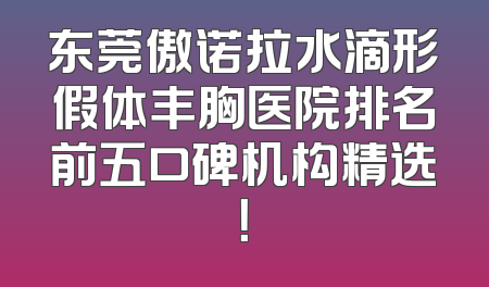东莞傲诺拉水滴形假体丰胸医院排名前五口碑机构精选！