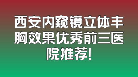 西安内窥镜立体丰胸效果优秀前三医院推荐！