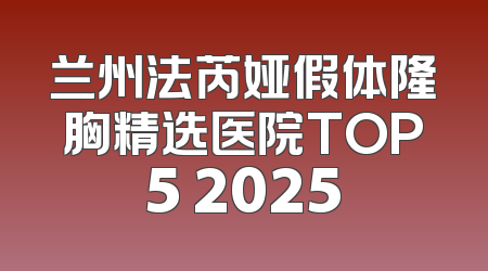 兰州法芮娅假体隆胸精选医院TOP5 2025