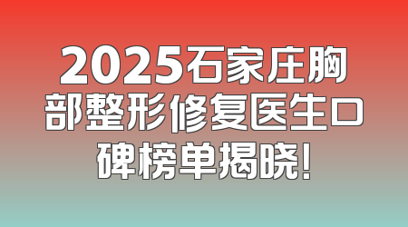 2025石家庄胸部整形修复医生口碑榜单揭晓！