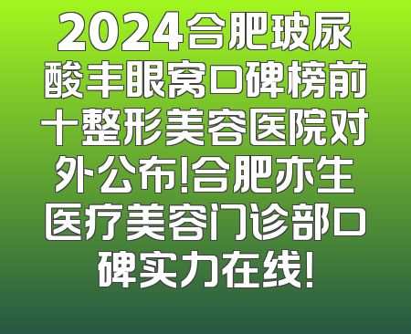 2024合肥玻尿酸丰眼窝口碑榜前十整形美容医院对外公布！合肥亦生医疗美容门诊部口碑实力在线！