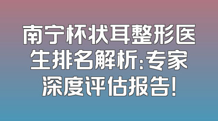 南宁杯状耳整形医生排名解析：专家深度评估报告！