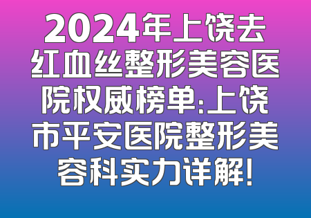 2024年上饶去红血丝整形美容医院权威榜单：上饶市平安医院整形美容科实力详解！