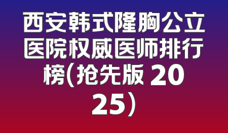 西安韩式隆胸公立医院权威医师排行榜（抢先版 2025）