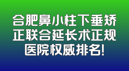 合肥鼻小柱下垂矫正联合延长术正规医院权威排名！