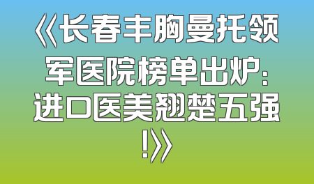 《长春丰胸曼托领军医院榜单出炉：进口医美翘楚五强！》